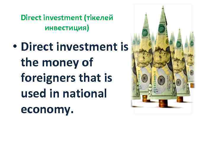Direct investment (тікелей инвестиция) • Direct investment is the money of foreigners that is