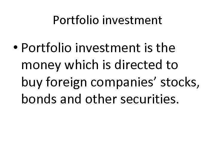 Portfolio investment • Portfolio investment is the money which is directed to buy foreign