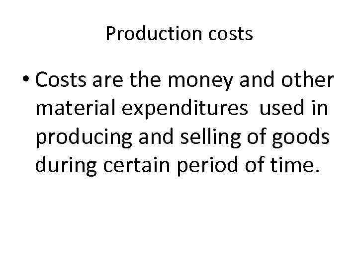 Production costs • Costs are the money and other material expenditures used in producing