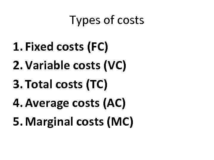 Types of costs 1. Fixed costs (FC) 2. Variable costs (VC) 3. Total costs