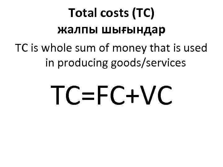 Total costs (TC) жалпы шығындар TC is whole sum of money that is used