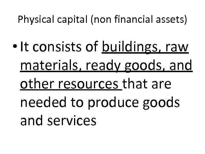 Physical capital (non financial assets) • It consists of buildings, raw materials, ready goods,