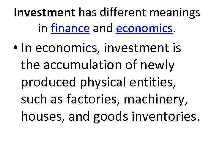 Investment has different meanings in finance and economics. • In economics, investment is the