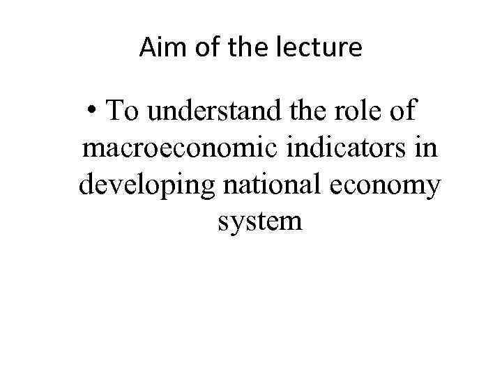 Aim of the lecture • To understand the role of macroeconomic indicators in developing