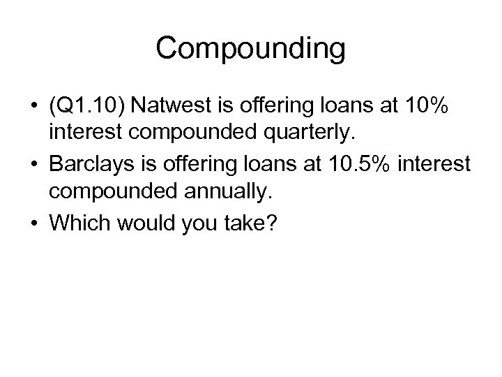 Compounding • (Q 1. 10) Natwest is offering loans at 10% interest compounded quarterly.