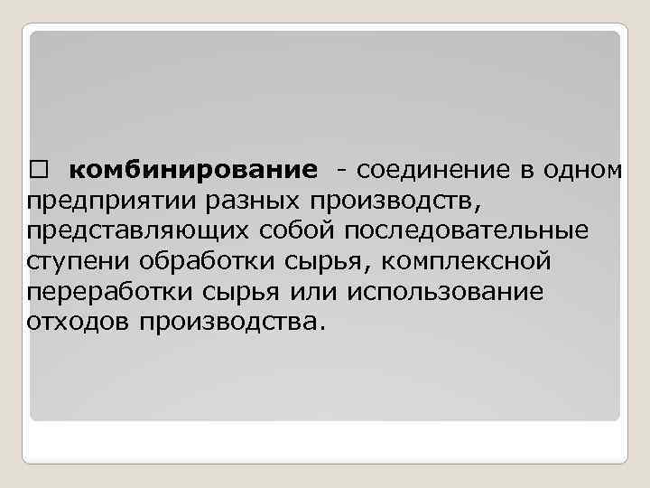  комбинирование - соединение в одном предприятии разных производств, представляющих собой последовательные ступени обработки