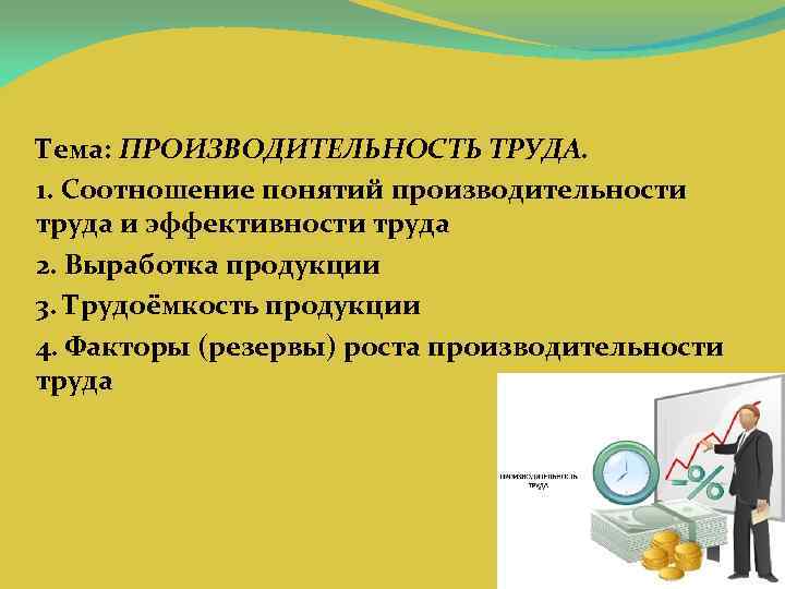 Тема: ПРОИЗВОДИТЕЛЬНОСТЬ ТРУДА. 1. Соотношение понятий производительности труда и эффективности труда 2. Выработка продукции