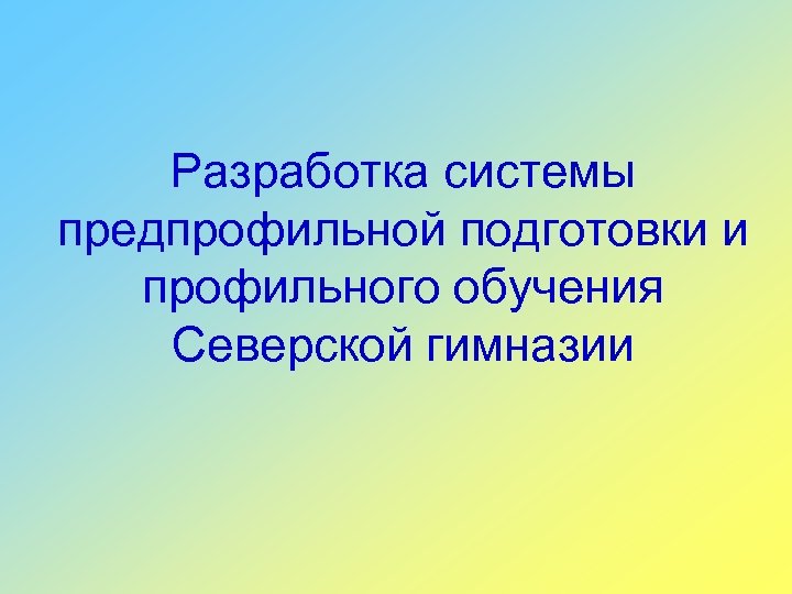 Разработка системы предпрофильной подготовки и профильного обучения Северской гимназии 