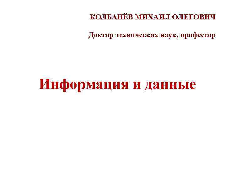 КОЛБАНЁВ МИХАИЛ ОЛЕГОВИЧ Доктор технических наук, профессор Информация и данные 