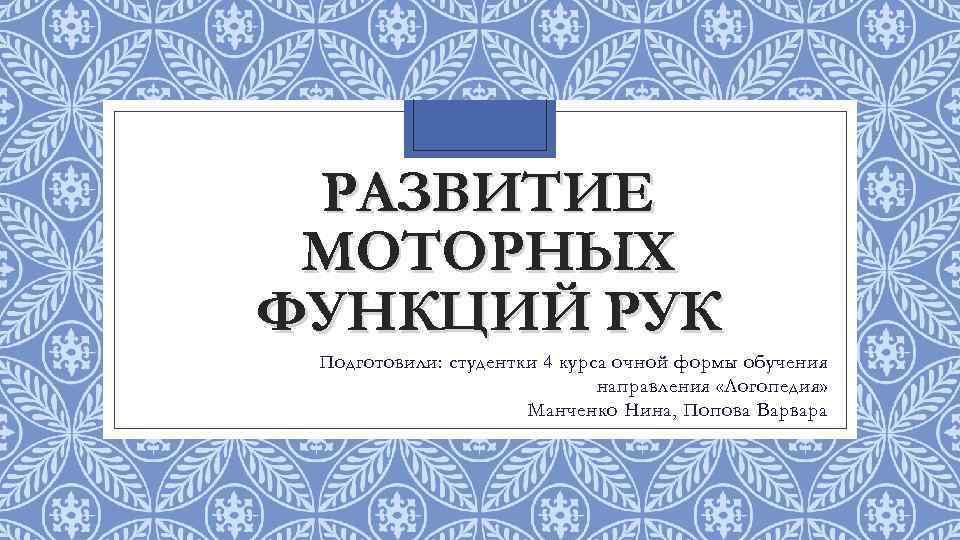 РАЗВИТИЕ МОТОРНЫХ ФУНКЦИЙ РУК Подготовили: студентки 4 курса очной формы обучения направления «Логопедия» Манченко