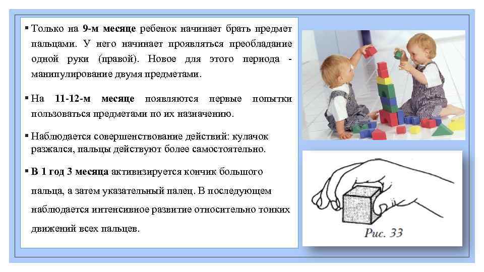 § Только на 9 -м месяце ребенок начинает брать предмет пальцами. У него начинает