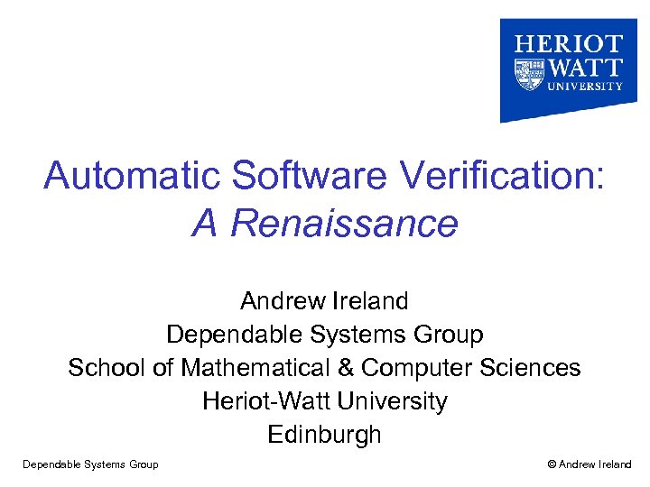 Automatic Software Verification: A Renaissance Andrew Ireland Dependable Systems Group School of Mathematical &