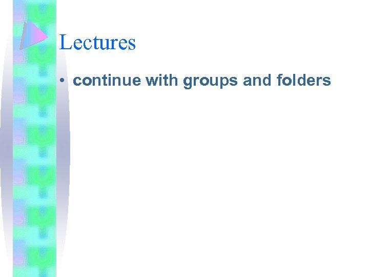 Lectures • continue with groups and folders 