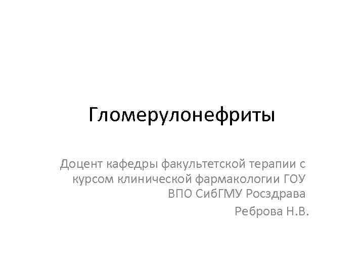 Гломерулонефриты Доцент кафедры факультетской терапии с курсом клинической фармакологии ГОУ ВПО Сиб. ГМУ Росздрава