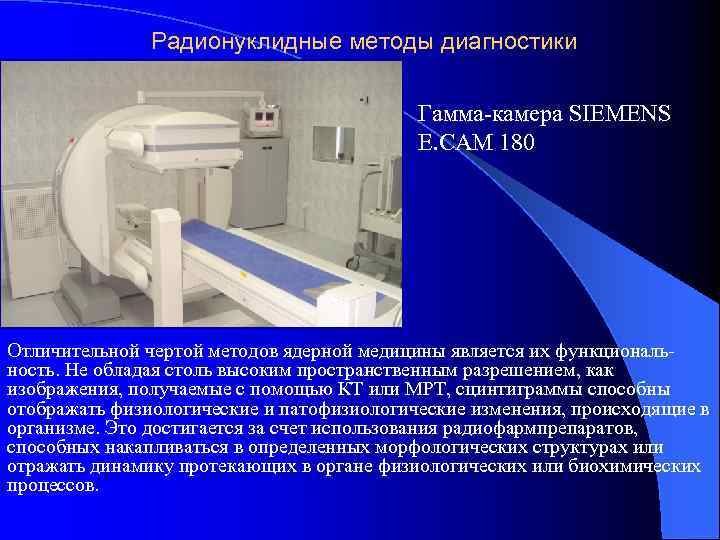 Радионуклидные методы диагностики Гамма-камера SIEMENS E. CAM 180 Отличительной чертой методов ядерной медицины является