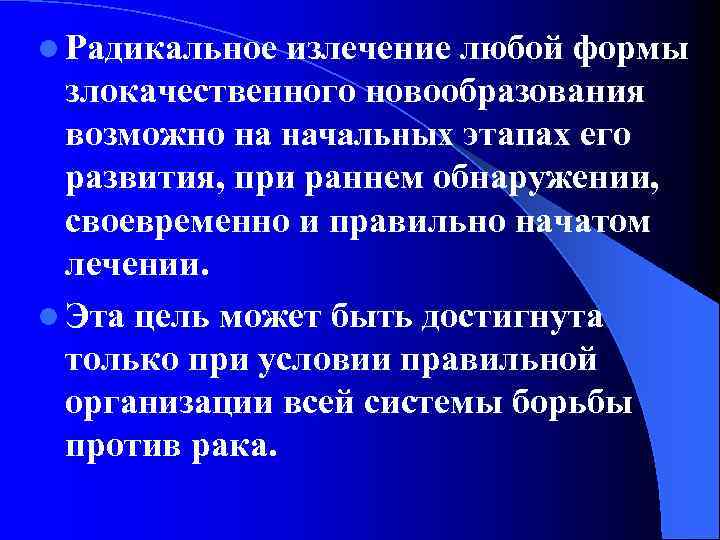 l Радикальное излечение любой формы злокачественного новообразования возможно на начальных этапах его развития, при