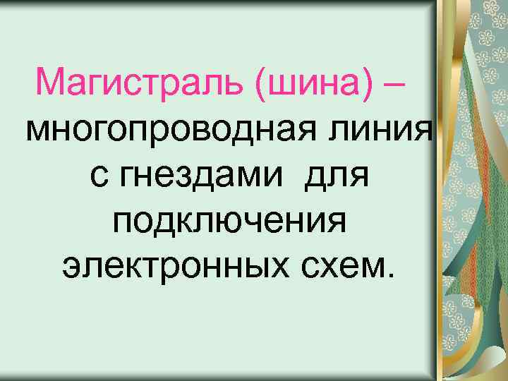 Магистраль (шина) – многопроводная линия с гнездами для подключения электронных схем. 