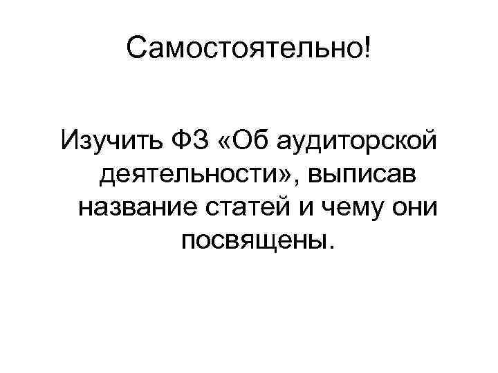 Самостоятельно! Изучить ФЗ «Об аудиторской деятельности» , выписав название статей и чему они посвящены.