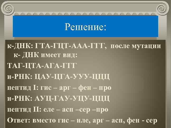 Решение: к-ДНК: ГТА-ГЦТ-ААА-ГГГ, после мутации к- ДНК имеет вид: ТАГ-ЦТА-АГА-ГГГ и-РНК: ЦАУ-ЦГА-УУУ-ЦЦЦ пептид I: