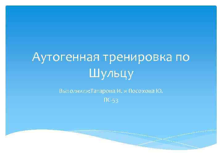 Аутогенная тренировка по Шульцу Выполнили: Татарова И. и Посохова Ю. ПС-53 