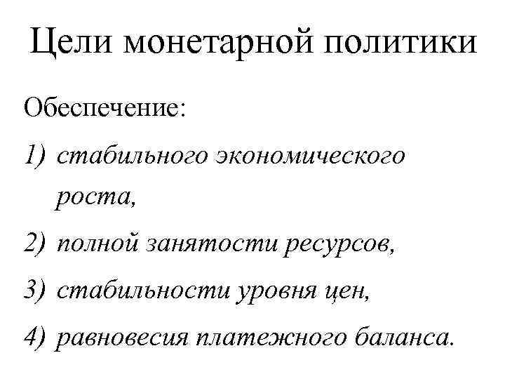 Цели монетарной политики Обеспечение: 1) стабильного экономического роста, 2) полной занятости ресурсов, 3) стабильности
