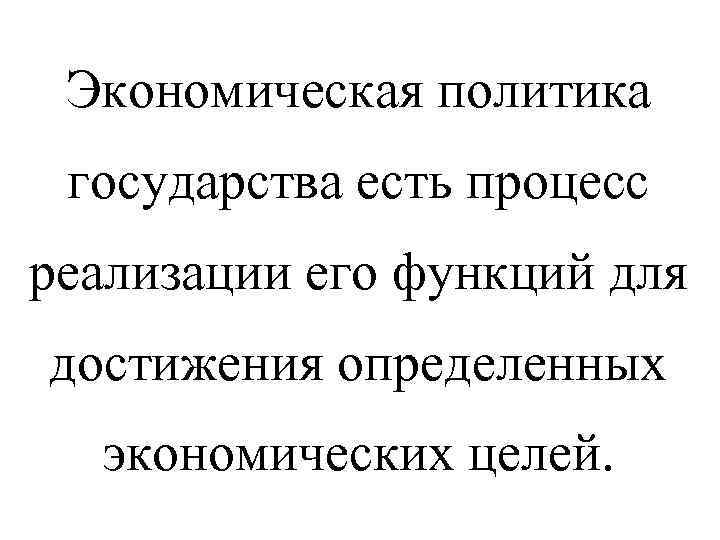 Экономическая политика государства есть процесс реализации его функций для достижения определенных экономических целей. 