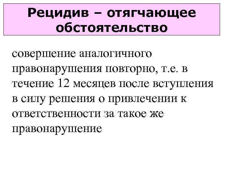 Рецидив – отягчающее обстоятельство совершение аналогичного правонарушения повторно, т. е. в течение 12 месяцев