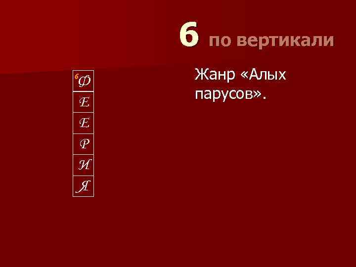 6 по вертикали 6 Ф Е Е Р И Я Жанр «Алых парусов» .