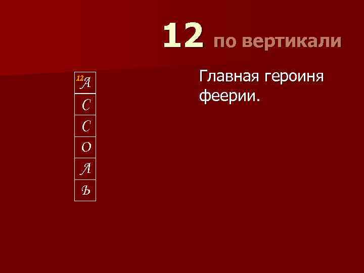 12 по вертикали 12 А С С О Л Ь Главная героиня феерии. 