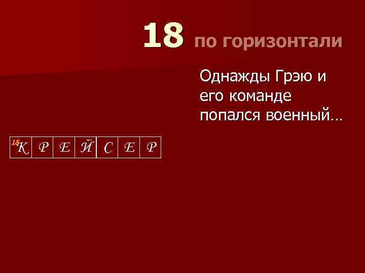 18 по горизонтали Однажды Грэю и его команде попался военный… 18 К Р Е