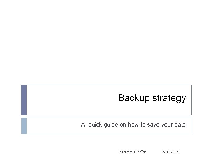 Backup strategy A quick guide on how to save your data Mathieu Chellat 5/20/2008