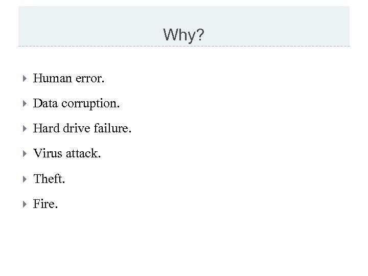 Why? Human error. Data corruption. Hard drive failure. Virus attack. Theft. Fire. 