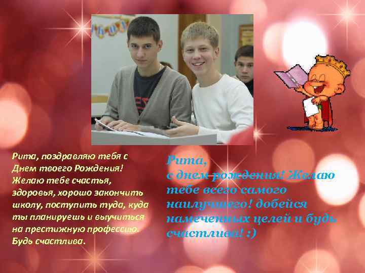 Рита, поздравляю тебя с Днем твоего Рождения! Желаю тебе счастья, здоровья, хорошо закончить школу,