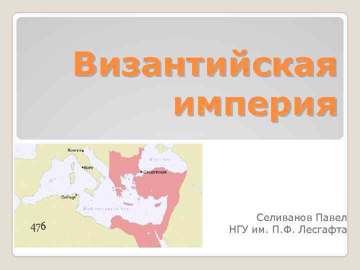 Византийская империя Селиванов Павел НГУ им. П. Ф. Лесгафта 