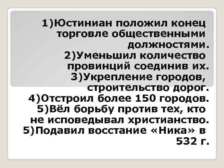 1)Юстиниан положил конец торговле общественными должностями. 2)Уменьшил количество провинций соединив их. 3)Укрепление городов, строительство