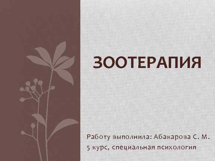 ЗООТЕРАПИЯ Работу выполнила: Абакарова С. М. 5 курс, специальная психология 
