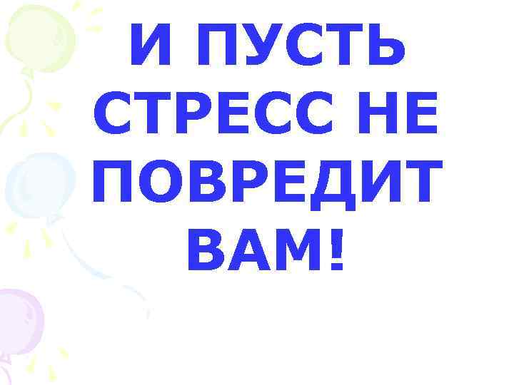 И ПУСТЬ СТРЕСС НЕ ПОВРЕДИТ ВАМ! 