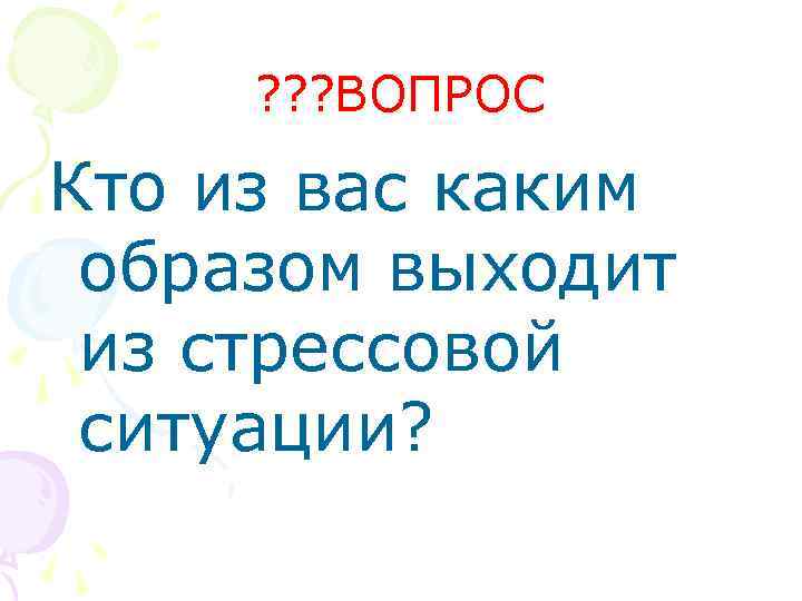 ? ? ? ВОПРОС Кто из вас каким образом выходит из стрессовой ситуации? 