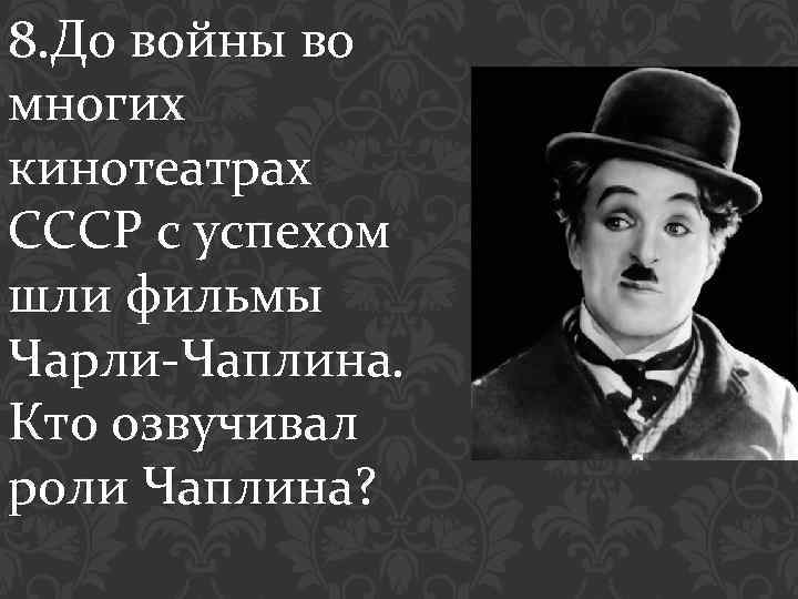 8. До войны во многих кинотеатрах СССР с успехом шли фильмы Чарли-Чаплина. Кто озвучивал
