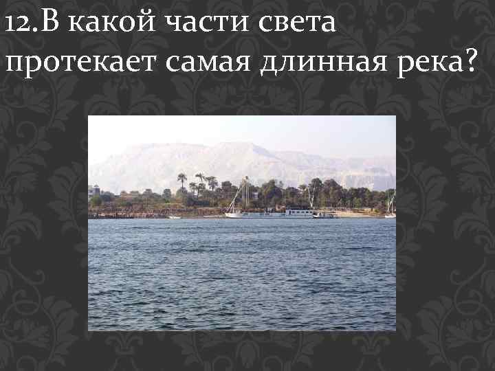12. В какой части света протекает самая длинная река? 