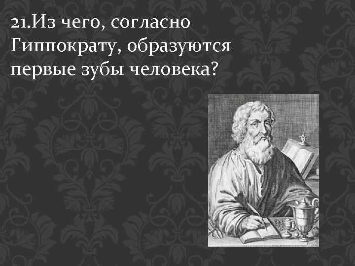 21. Из чего, согласно Гиппократу, образуются первые зубы человека? 