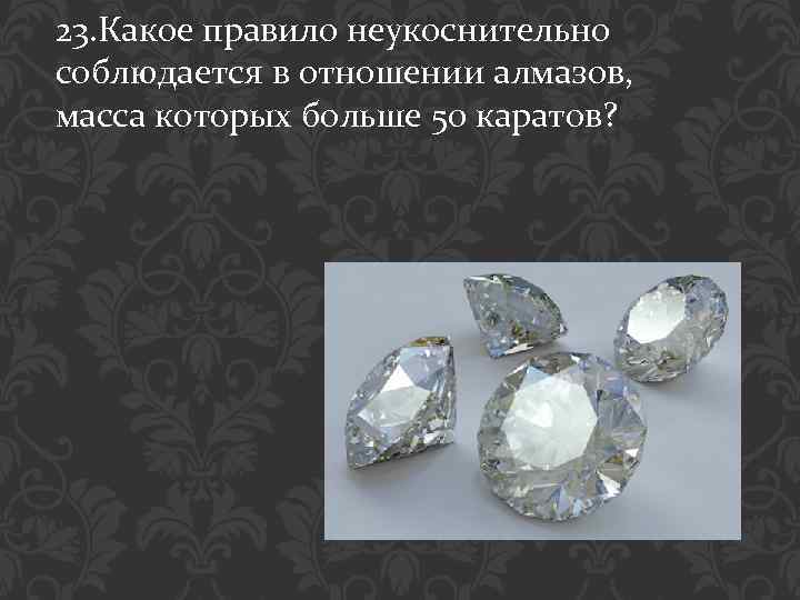 23. Какое правило неукоснительно соблюдается в отношении алмазов, масса которых больше 50 каратов? 