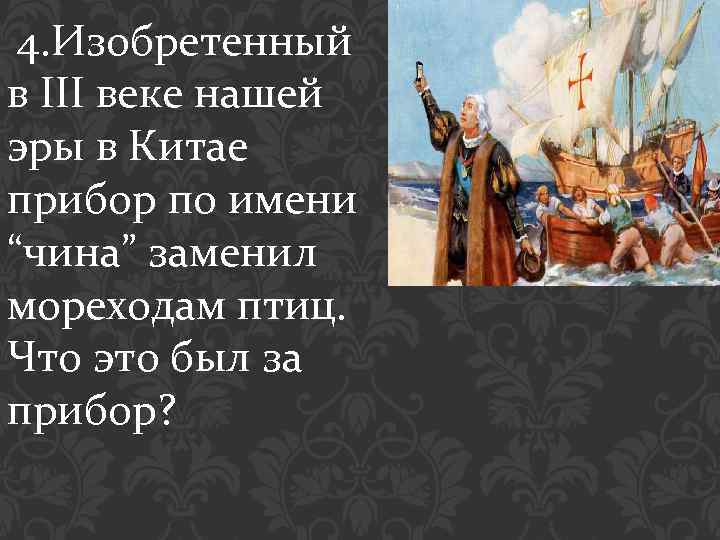 4. Изобретенный в III веке нашей эры в Китае прибор по имени “чина” заменил