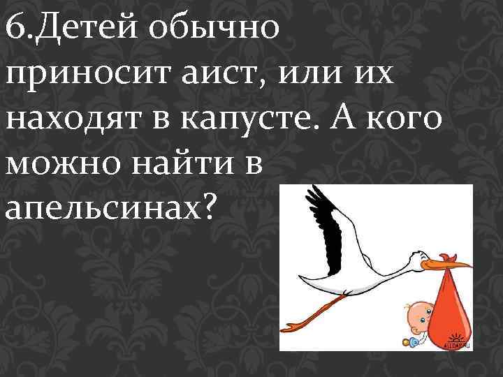 6. Детей обычно приносит аист, или их находят в капусте. А кого можно найти