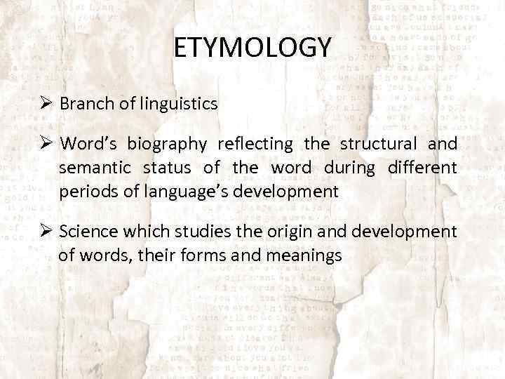 ETYMOLOGY Branch of linguistics Word’s biography reflecting the structural and semantic status of the