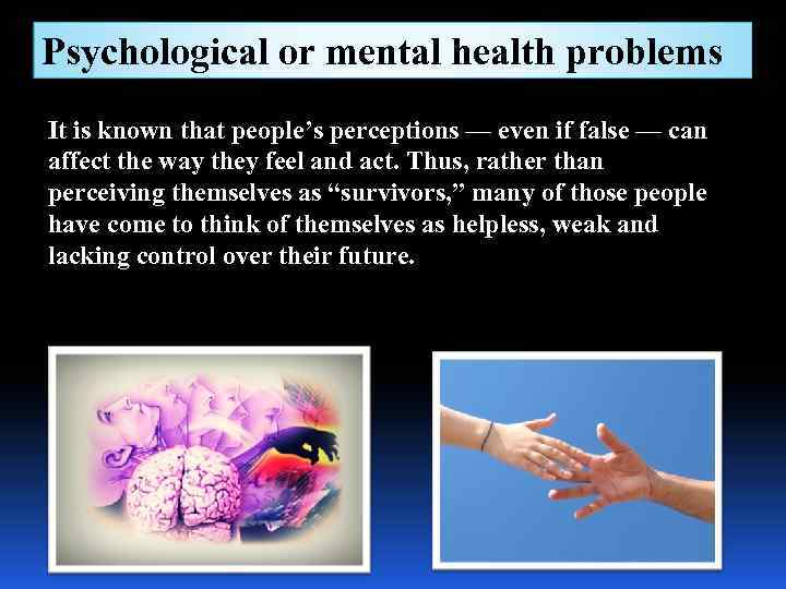 Psychological or mental health problems It is known that people’s perceptions — even if