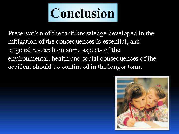 Conclusion Preservation of the tacit knowledge developed in the mitigation of the consequences is