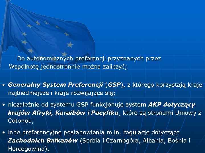 Do autonomicznych preferencji przyznanych przez Wspólnotę jednostronnie można zaliczyć; • Generalny System Preferencji (GSP),