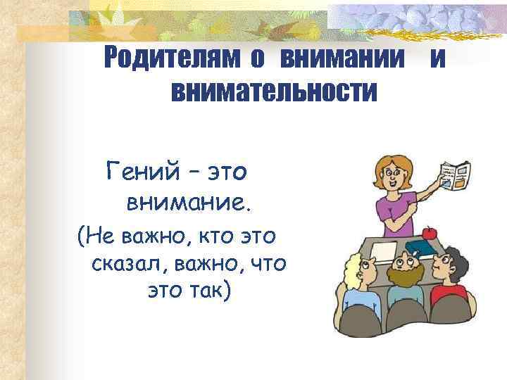 Родителям о внимании и внимательности Гений – это внимание. (Не важно, кто это сказал,
