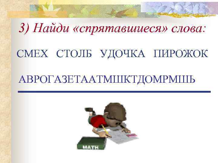 3) Найди «спрятавшиеся» слова: СМЕХ СТОЛБ УДОЧКА ПИРОЖОК АВРОГАЗЕТААТМШКТДОМРМШЬ 